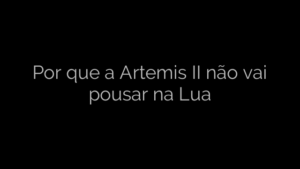 ​Por que a Artemis II não vai pousar na Lua 